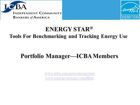 Portfolio Manager—ICBA Members www.icba.org/goto/energystar www.energystar.gov/smallbiz ENERGY STAR  Tools For Benchmarking and Tracking Energy Use.