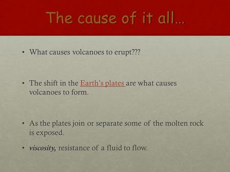 The cause of it all… What causes volcanoes to erupt???What causes volcanoes to erupt??? The shift in the Earth’s plates are what causes volcanoes to form.The.