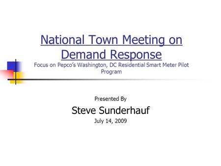 National Town Meeting on Demand Response Focus on Pepcos Washington, DC Residential Smart Meter Pilot Program Presented By Steve Sunderhauf July 14, 2009.