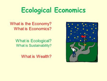 Ecological Economics What is the Economy? What is Economics? What is Ecological? What is Sustainability? What is Wealth?