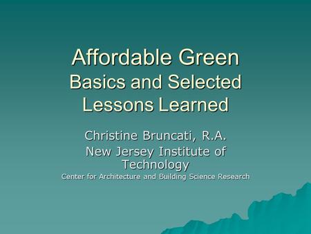 Affordable Green Basics and Selected Lessons Learned Christine Bruncati, R.A. New Jersey Institute of Technology Center for Architecture and Building Science.