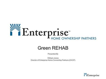 Green REHAB Presented By William Jones Director of Enterprise Home Ownership Partners (EHOP)