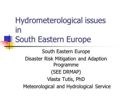 Hydrometerological issues in South Eastern Europe South Eastern Europe Disaster Risk Mitigation and Adaption Programme (SEE DRMAP) Vlasta Tutis, PhD Meteorological.