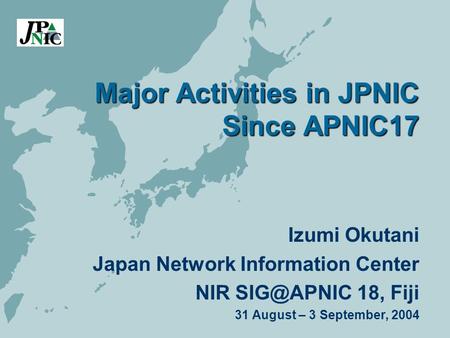 Major Activities in JPNIC Since APNIC17 Izumi Okutani Japan Network Information Center NIR 18, Fiji 31 August – 3 September, 2004.