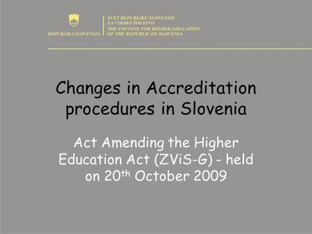 Changes in Accreditation procedures in Slovenia Act Amending the Higher Education Act (ZViS-G) - held on 20 th October 2009.