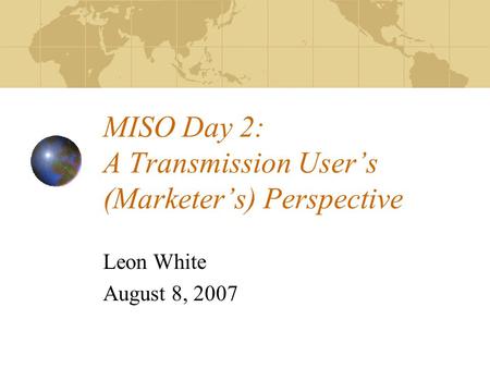 MISO Day 2: A Transmission Users (Marketers) Perspective Leon White August 8, 2007.