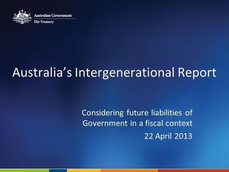 Australias Intergenerational Report Considering future liabilities of Government in a fiscal context 22 April 2013.