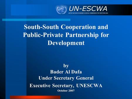 South-South Cooperation and Public-Private Partnership for Development by Bader Al Dafa Under Secretary General Executive Secretary, UNESCWA October 2007.