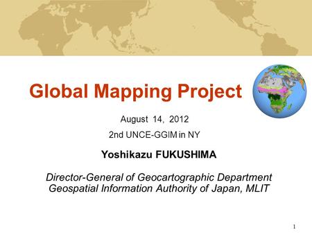 1 Global Mapping Project Yoshikazu FUKUSHIMA Director-General of Geocartographic Department Geospatial Information Authority of Japan, MLIT August 14,