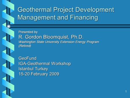 1 Geothermal Project Development Management and Financing Presented by R. Gordon Bloomquist, Ph.D. Washington State University Extension Energy Program.