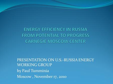 PRESENTATION ON U.S.-RUSSIA ENERGY WORKING GROUP by Paul Tumminia Moscow, November 17, 2010.