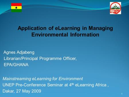 Agnes Adjabeng Librarian/Principal Programme Officer, EPA/GHANA Mainstreaming eLearning for Environment UNEP Pre-Conference Seminar at 4 th eLearning Africa,