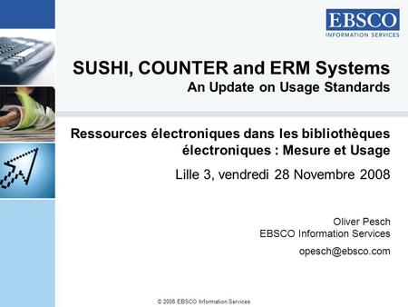 © 2008 EBSCO Information Services SUSHI, COUNTER and ERM Systems An Update on Usage Standards Ressources électroniques dans les bibliothèques électroniques.