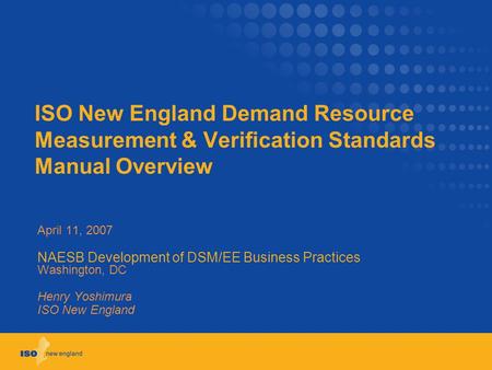 ISO New England Demand Resource Measurement & Verification Standards Manual Overview April 11, 2007 NAESB Development of DSM/EE Business Practices Washington,