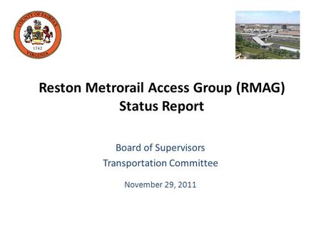 Reston Metrorail Access Group (RMAG) Status Report Board of Supervisors Transportation Committee November 29, 2011.