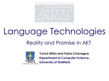 Language Technologies Reality and Promise in AKT Yorick Wilks and Fabio Ciravegna Department of Computer Science, University of Sheffield.