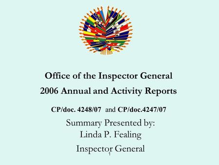 1 Office of the Inspector General 2006 Annual and Activity Reports CP/doc. 4248/07 and CP/doc.4247/07 Summary Presented by: Linda P. Fealing Inspector.