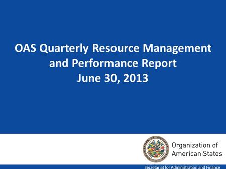 1 OAS Quarterly Resource Management and Performance Report June 30, 2013 Secretariat for Administration and Finance.