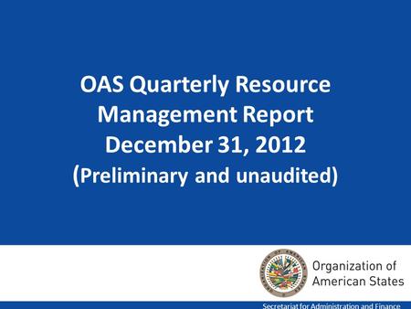 1 OAS Quarterly Resource Management Report December 31, 2012 ( Preliminary and unaudited) Secretariat for Administration and Finance.