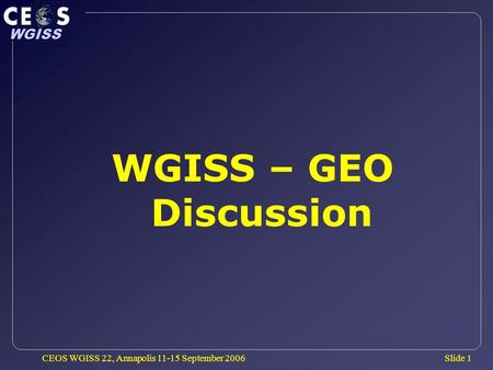 Slide 1 WGISS CEOS WGISS 22, Annapolis 11-15 September 2006 WGISS – GEO Discussion.