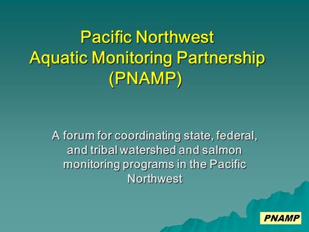 A forum for coordinating state, federal, and tribal watershed and salmon monitoring programs in the Pacific Northwest Pacific Northwest Aquatic Monitoring.