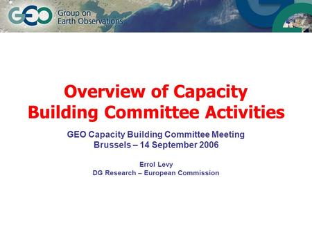 Overview of Capacity Building Committee Activities GEO Capacity Building Committee Meeting Brussels – 14 September 2006 Errol Levy DG Research – European.