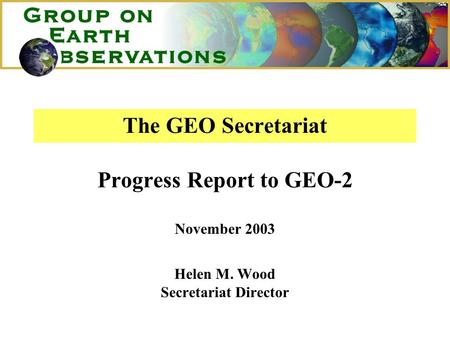 The GEO Secretariat Progress Report to GEO-2 November 2003 Helen M. Wood Secretariat Director.