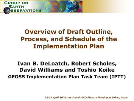 22-23 April 2004, the Fourth GEO Plenary Meeting at Tokyo, Japan Overview of Draft Outline, Process, and Schedule of the Implementation Plan Ivan B. DeLoatch,