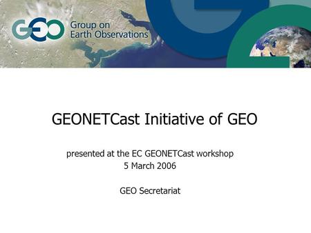 GEONETCast Initiative of GEO presented at the EC GEONETCast workshop 5 March 2006 GEO Secretariat.