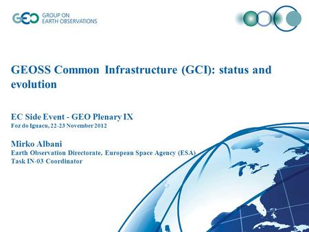 GEOSS Common Infrastructure (GCI): status and evolution EC Side Event - GEO Plenary IX Foz do Iguacu, 22-23 November 2012 Mirko Albani Earth Observation.