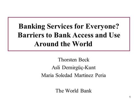 1 Banking Services for Everyone? Barriers to Bank Access and Use Around the World Thorsten Beck Asli Demirgüç-Kunt Maria Soledad Martinez Peria The World.