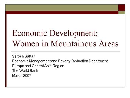 Economic Development: Women in Mountainous Areas Sarosh Sattar Economic Management and Poverty Reduction Department Europe and Central Asia Region The.