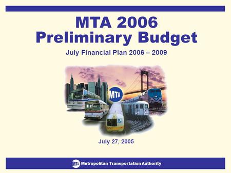 Metropolitan Transportation Authority July Financial Plan 2006-2009 1 Metropolitan Transportation Authority July 27, 2005 MTA 2006 Preliminary Budget July.