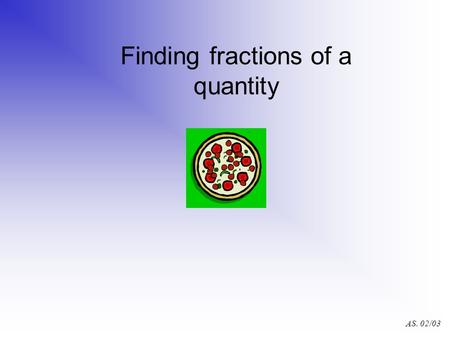 AS. 02/03 Finding fractions of a quantity AS. 02/03.