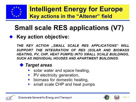 Slide: 1 Directorate General for Energy and Transport Intelligent Energy for Europe Key actions in the Altener field Small scale RES applications (V7)