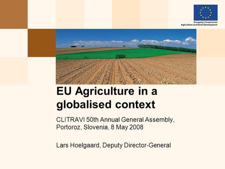 CLITRAVI 50th Annual General Assembly, Portoroz, Slovenia, 8 May 2008 Lars Hoelgaard, Deputy Director-General EU Agriculture in a globalised context.