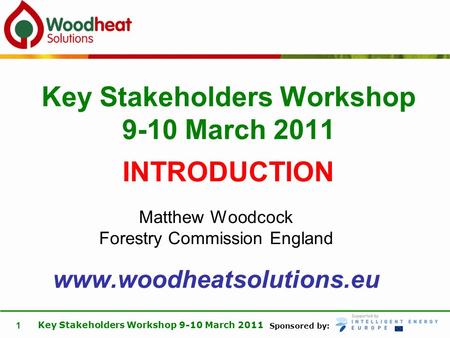 Sponsored by: Key Stakeholders Workshop 9-10 March 2011 1 Matthew Woodcock Forestry Commission England www.woodheatsolutions.eu Key Stakeholders Workshop.