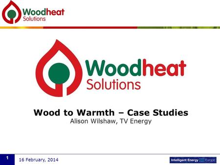 Wood to Warmth – Case Studies Alison Wilshaw, TV Energy 16 February, 2014 1.