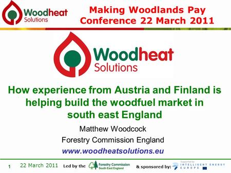 & sponsored by: Led by the 22 March 2011 1 Matthew Woodcock Forestry Commission England www.woodheatsolutions.eu How experience from Austria and Finland.