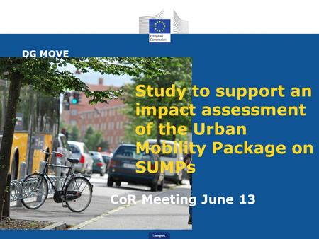 Transport Study to support an impact assessment of the Urban Mobility Package on SUMPs CoR Meeting June 13 DG MOVE.