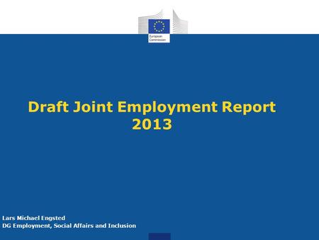 Draft Joint Employment Report 2013 Lars Michael Engsted DG Employment, Social Affairs and Inclusion.