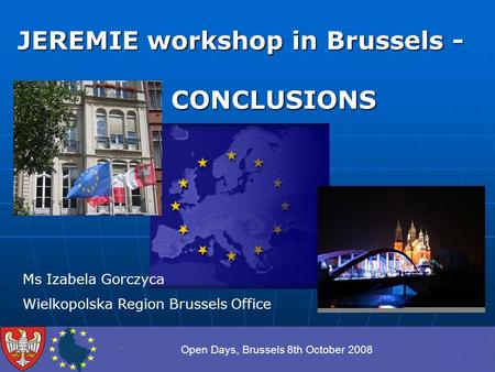 Open Days, Brussels 8th October 2008 JEREMIE workshop in Brussels - CONCLUSIONS CONCLUSIONS Ms Izabela Gorczyca Wielkopolska Region Brussels Office.