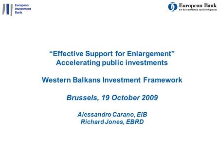 1 Effective Support for Enlargement Accelerating public investments Western Balkans Investment Framework Brussels, 19 October 2009 Alessandro Carano, EIB.