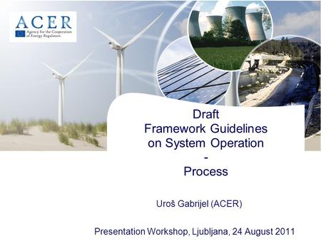 Draft Framework Guidelines on System Operation - Process Presentation Workshop, Ljubljana, 24 August 2011 Uroš Gabrijel (ACER)