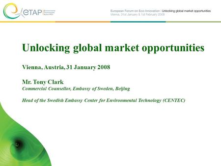 Unlocking global market opportunities Vienna, Austria, 31 January 2008 Mr. Tony Clark Commercial Counsellor, Embassy of Sweden, Beijing Head of the Swedish.