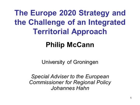 1 The Europe 2020 Strategy and the Challenge of an Integrated Territorial Approach Philip McCann University of Groningen Special Adviser to the European.