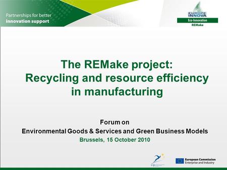 The REMake project: Recycling and resource efficiency in manufacturing Forum on Environmental Goods & Services and Green Business Models Brussels, 15 October.