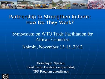 Partnership to Strengthen Reform: How Do They Work? Dominique Njinkeu, Lead Trade Facilitation Specialist, TFF Program coordinator Symposium on WTO Trade.