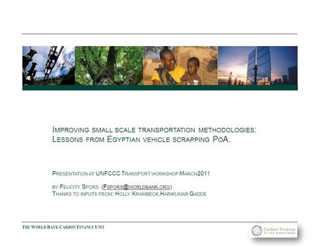 T HE W ORLD B ANK C ARBON F INANCE U NIT I MPROVING SMALL SCALE TRANSPORTATION METHODOLOGIES : L ESSONS FROM E GYPTIAN VEHICLE SCRAPPING P O A. P RESENTATION.