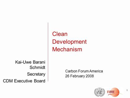 1 Kai-Uwe Barani Schmidt Secretary CDM Executive Board Clean Development Mechanism Carbon Forum America 26 February 2008.